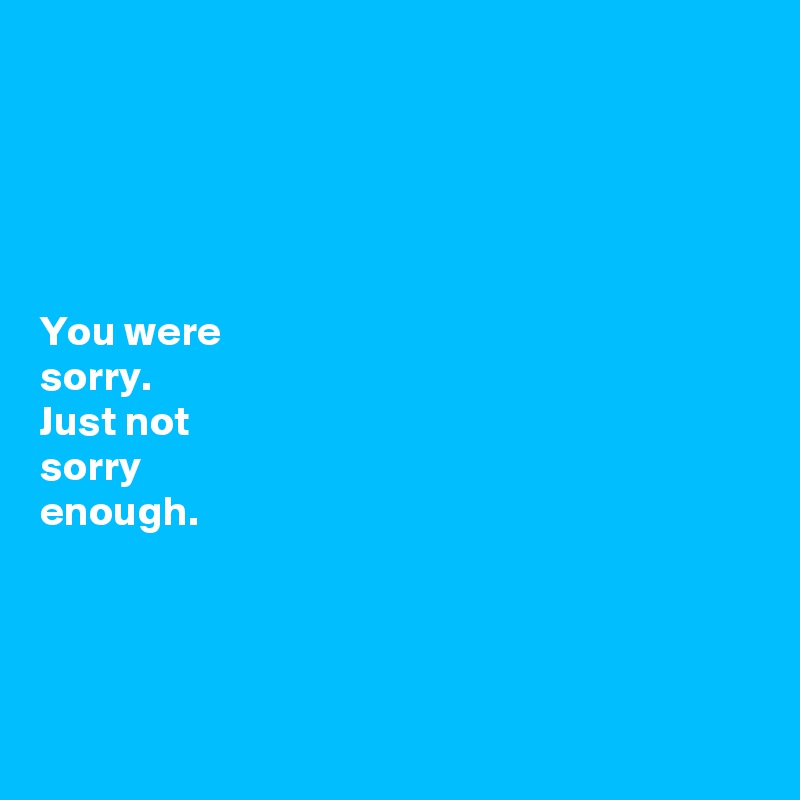 





You were 
sorry. 
Just not 
sorry 
enough. 




