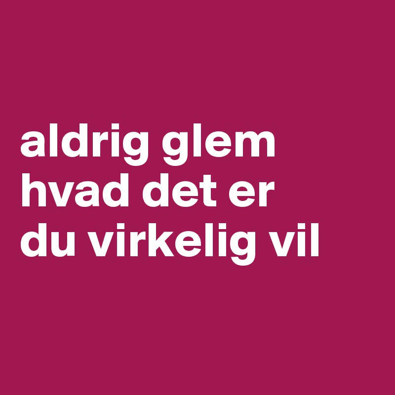 

aldrig glem 
hvad det er 
du virkelig vil

