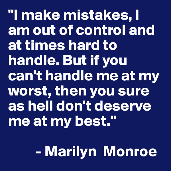 "I make mistakes, I am out of control and at times hard to handle. But if you can't handle me at my worst, then you sure as hell don't deserve me at my best."

         - Marilyn  Monroe