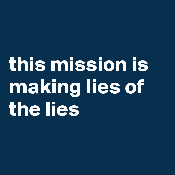 

this mission is making lies of the lies

