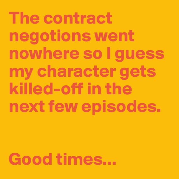 The contract negotions went nowhere so I guess my character gets killed-off in the next few episodes.


Good times...