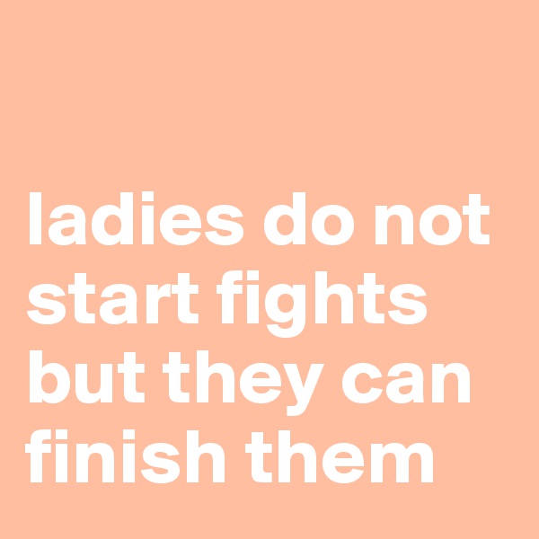 

ladies do not start fights but they can finish them 