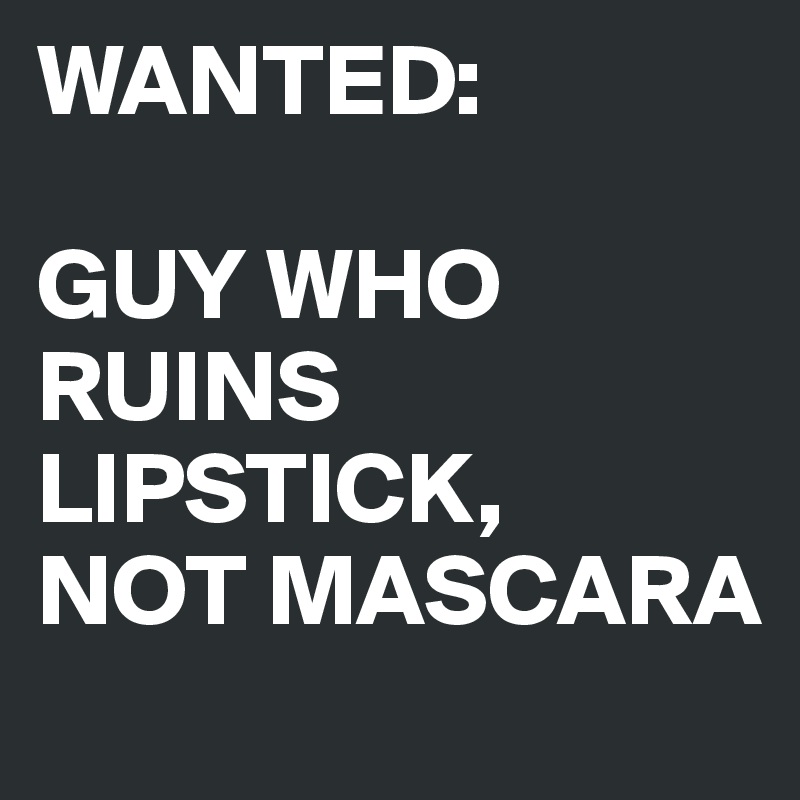 WANTED:

GUY WHO RUINS LIPSTICK,
NOT MASCARA