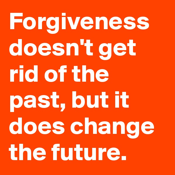 Forgiveness doesn't get rid of the past, but it does change the future.