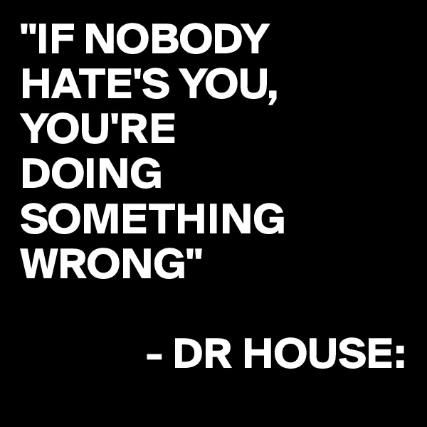 "IF NOBODY HATE'S YOU,
YOU'RE
DOING SOMETHING WRONG"

              - DR HOUSE: