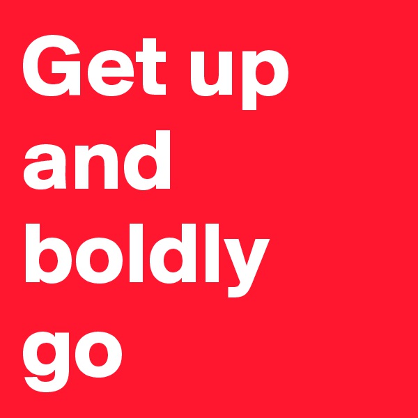 Get up and boldly go