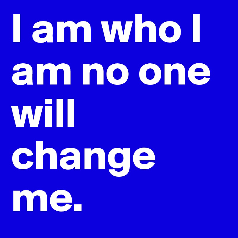 I am who I am no one will change me. 