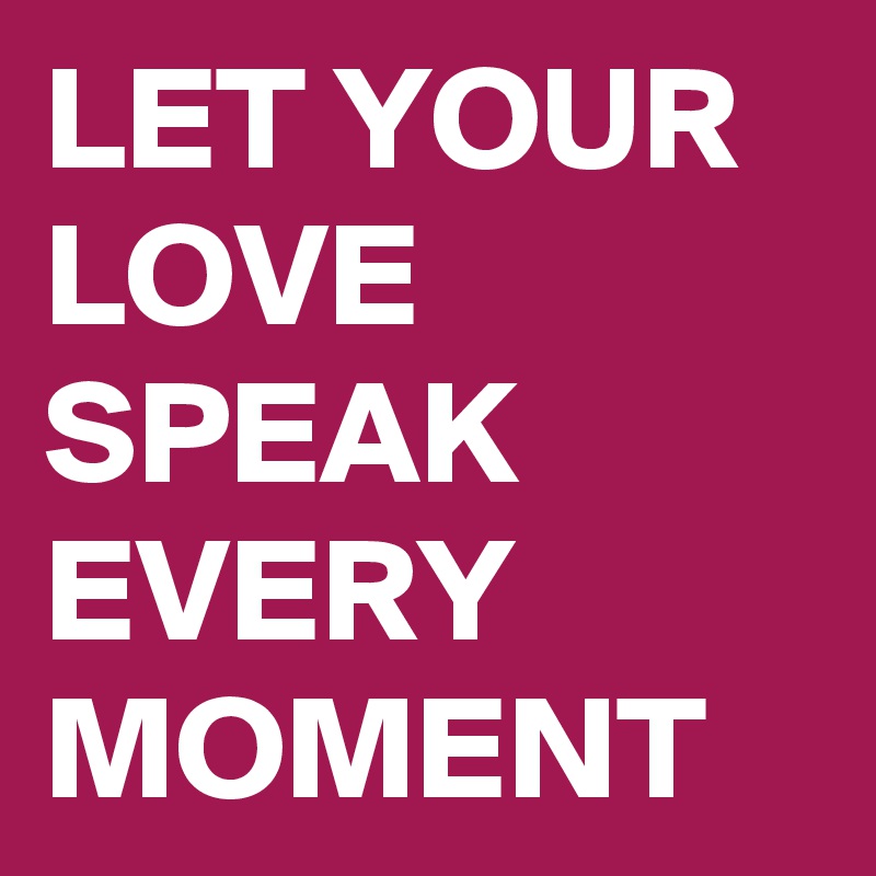 LET YOUR LOVE SPEAK EVERY MOMENT