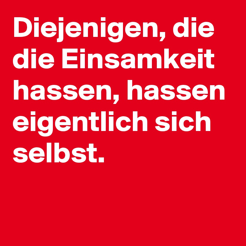 Diejenigen, die die Einsamkeit hassen, hassen eigentlich sich selbst.

