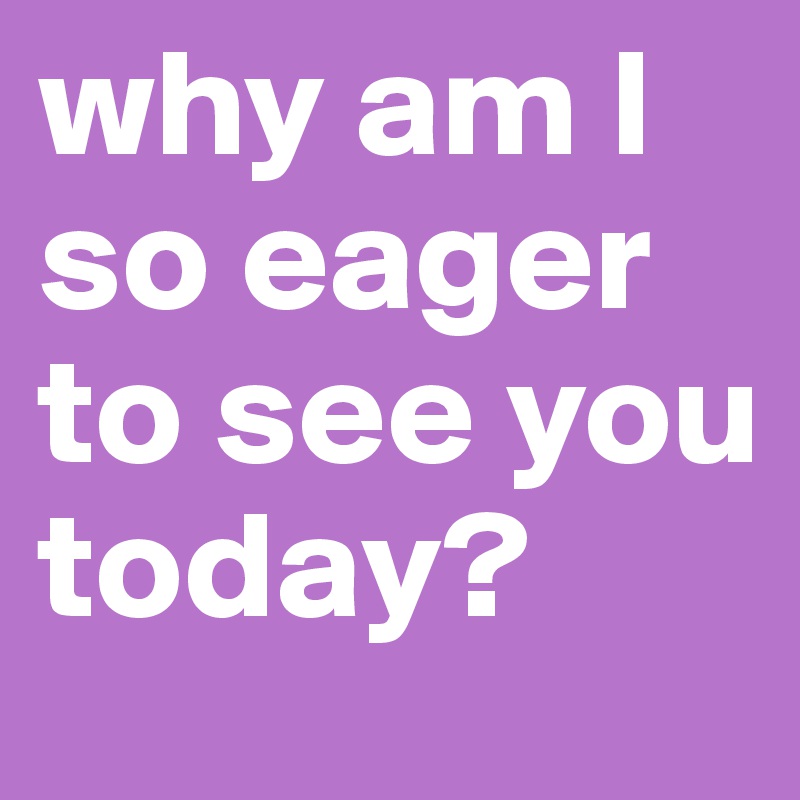 why-am-i-so-eager-to-see-you-today-post-by-emi-kitty-boo-on-boldomatic