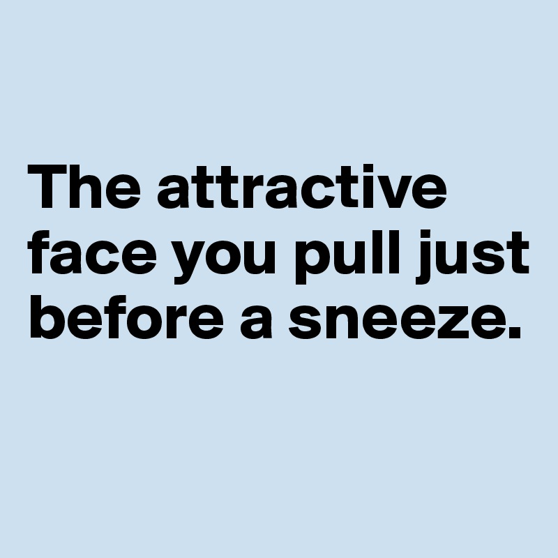 

The attractive face you pull just before a sneeze.

