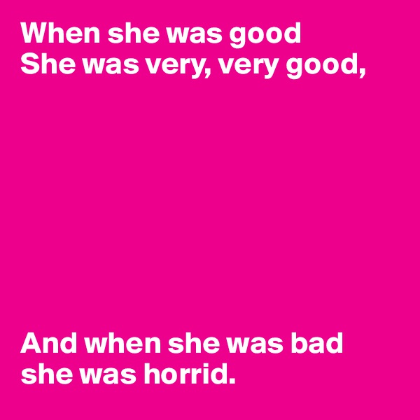 When she was good
She was very, very good,








And when she was bad she was horrid. 