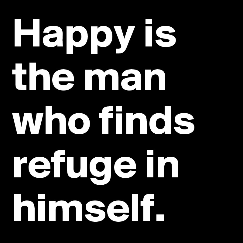 Happy is the man who finds refuge in himself. 