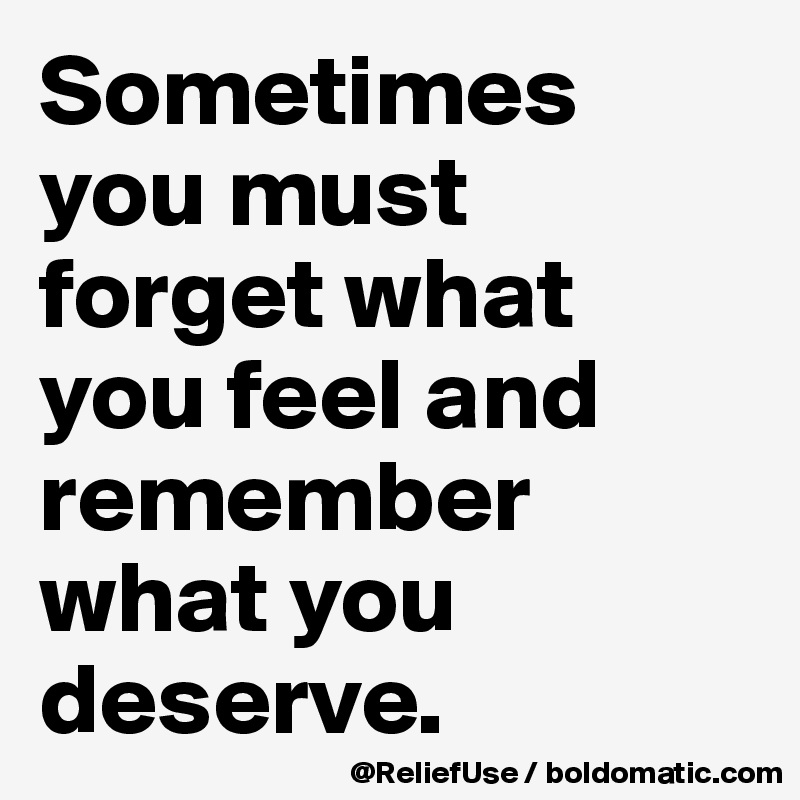 Sometimes you must forget what you feel and remember what you deserve. 