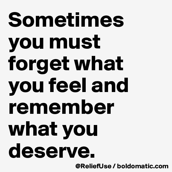 Sometimes you must forget what you feel and remember what you deserve. 