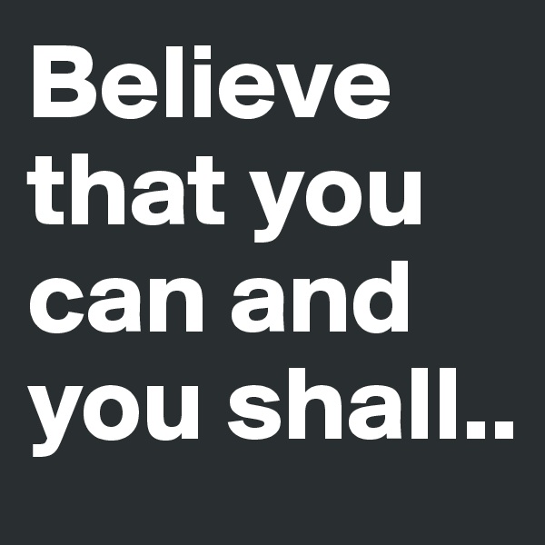 Believe that you can and you shall..