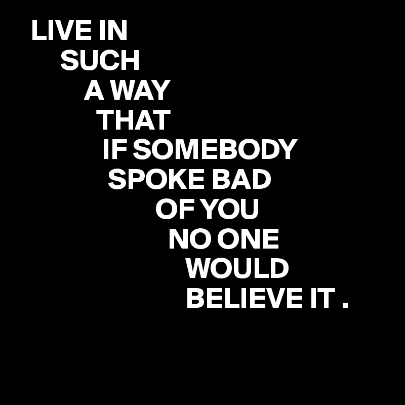 Live in such a way that if somebody spoke bad of you no one would