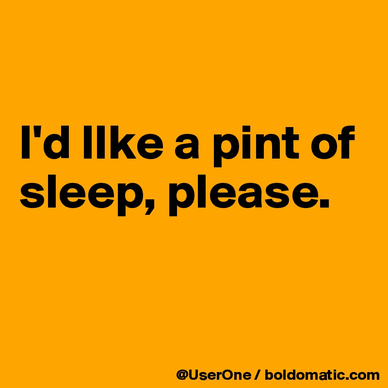 

I'd lIke a pint of sleep, please.


