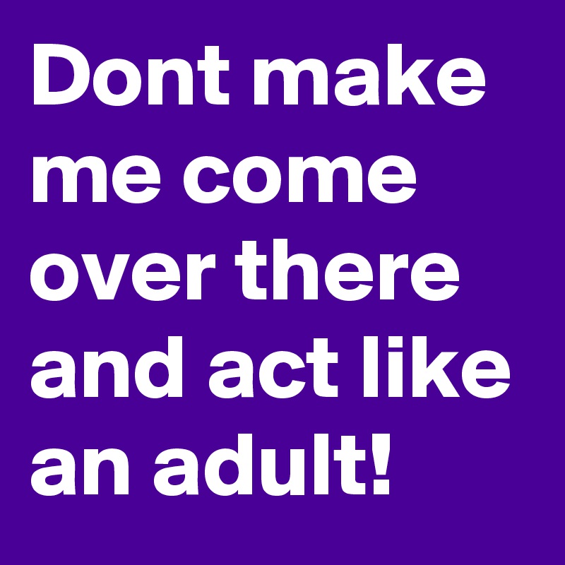 Dont Make Me Come Over There And Act Like An Adult Post By Trek On Boldomatic 4952