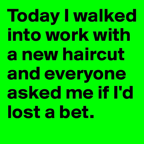 Today I walked into work with a new haircut and everyone asked me if I'd lost a bet.