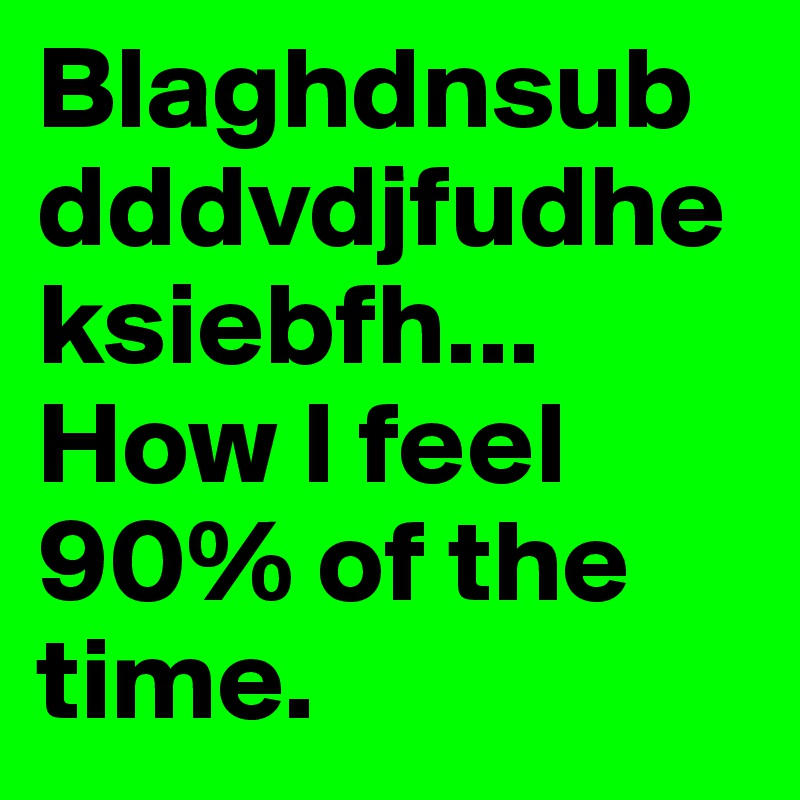 Blaghdnsubdddvdjfudheksiebfh... How I feel 90% of the time.