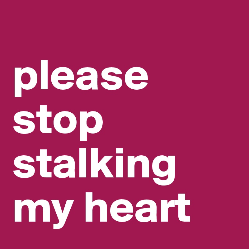                         please stop stalking my heart 