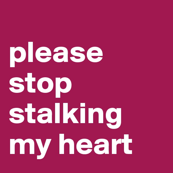                         please stop stalking my heart 