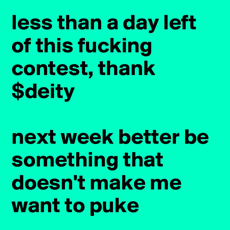 less than a day left of this fucking contest, thank $deity

next week better be something that doesn't make me want to puke