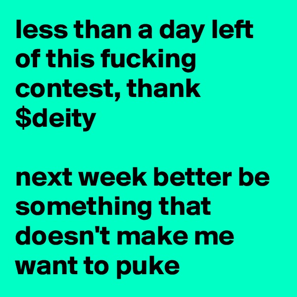 less than a day left of this fucking contest, thank $deity

next week better be something that doesn't make me want to puke
