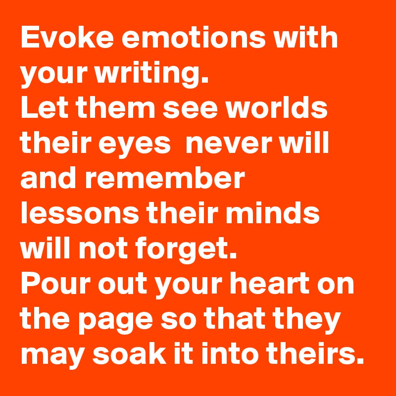 Evoke emotions with your writing.
Let them see worlds their eyes  never will and remember lessons their minds will not forget. 
Pour out your heart on the page so that they may soak it into theirs. 