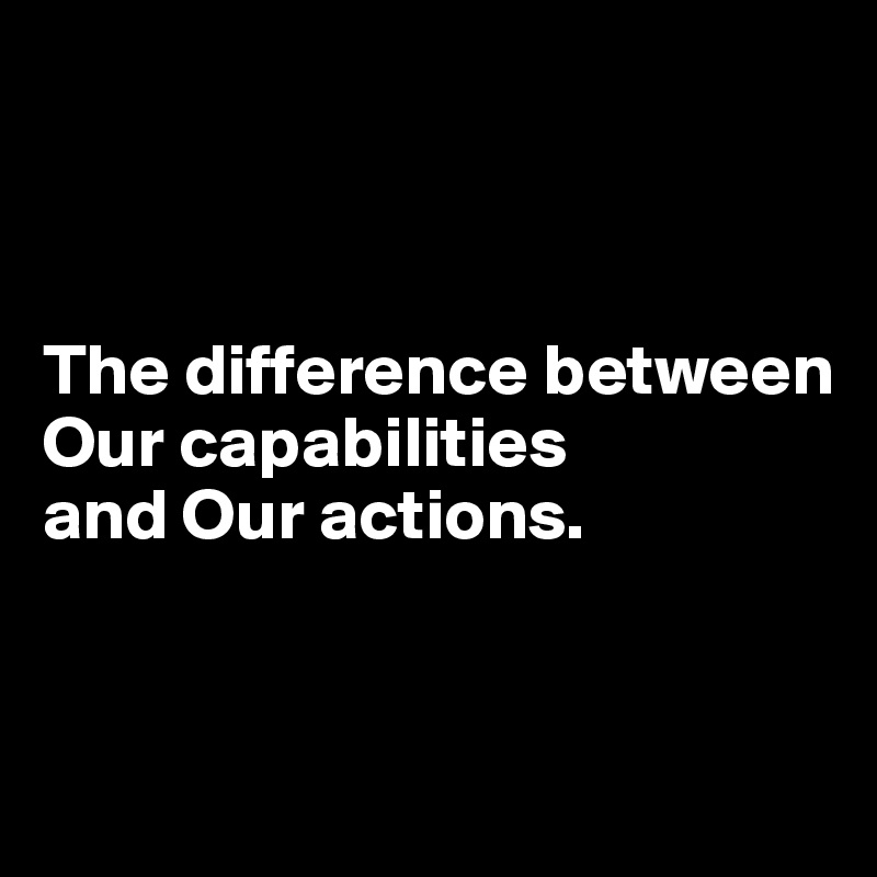 



The difference between Our capabilities 
and Our actions.


