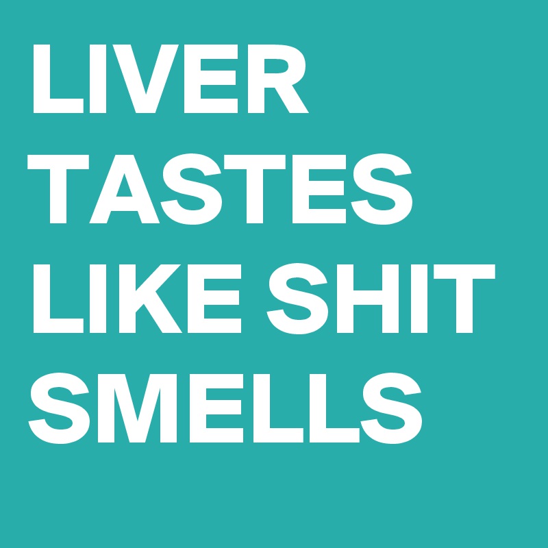 LIVER TASTES LIKE SHIT SMELLS