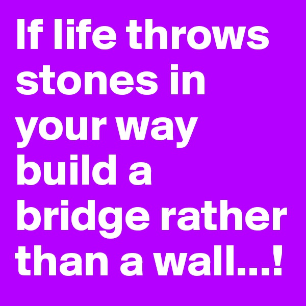 If life throws stones in your way build a bridge rather than a wall...! 