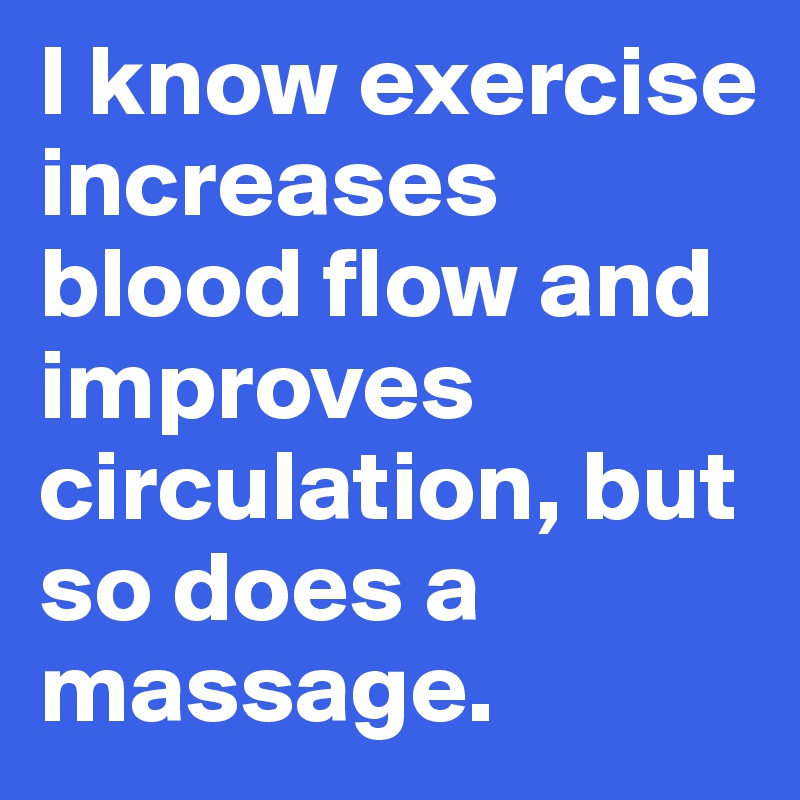 I know exercise increases blood flow and improves circulation, but so does a massage. 