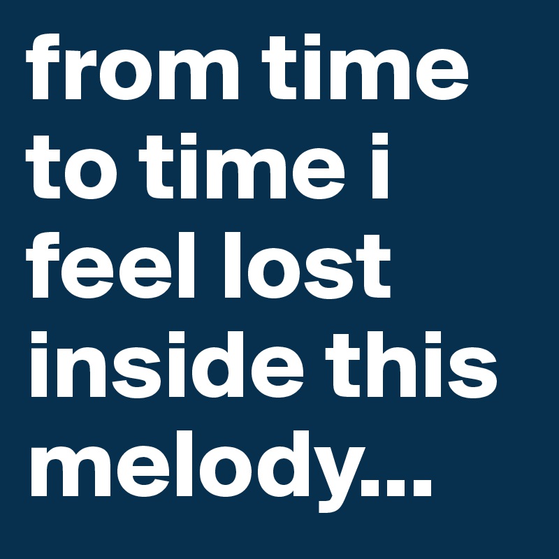 from time to time i feel lost inside this melody...