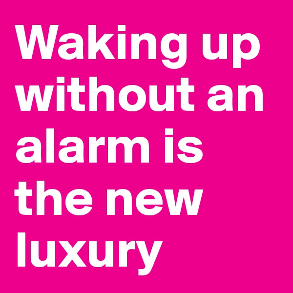 Waking up without an alarm is the new luxury