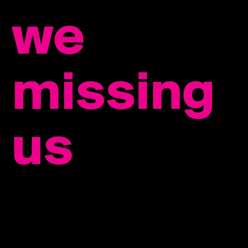 we missing us 

