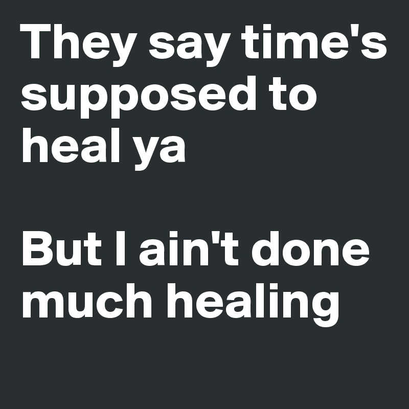 They say time's supposed to heal ya

But I ain't done much healing