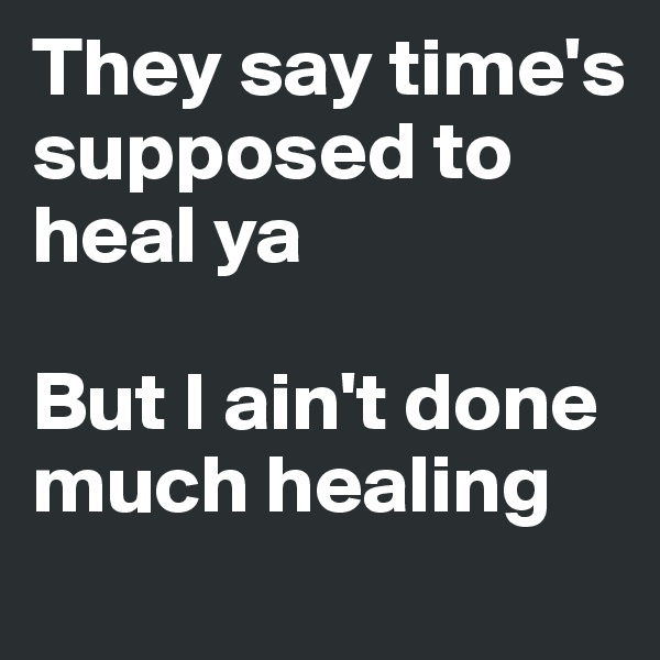 They say time's supposed to heal ya

But I ain't done much healing