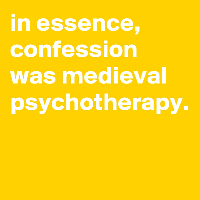 in essence, confession was medieval psychotherapy.