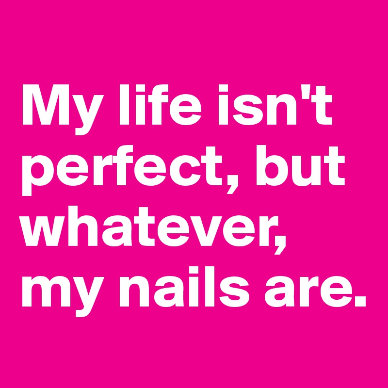 
My life isn't perfect, but whatever, my nails are.