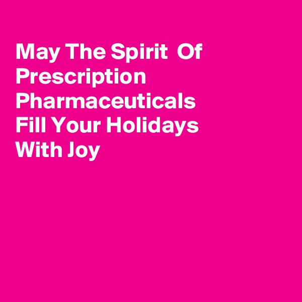 
May The Spirit  Of Prescription Pharmaceuticals
Fill Your Holidays 
With Joy




