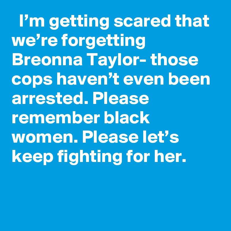   I’m getting scared that we’re forgetting Breonna Taylor- those cops haven’t even been arrested. Please remember black women. Please let’s keep fighting for her.
