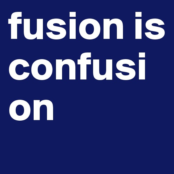 fusion is confusion