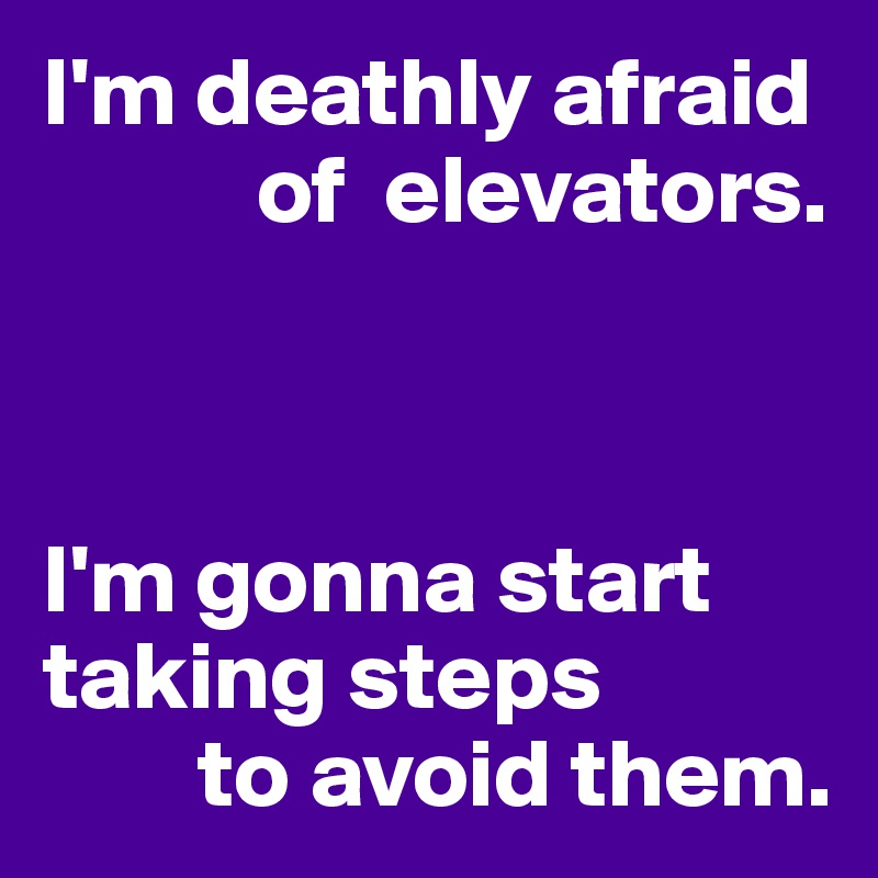 I'm deathly afraid
           of  elevators.



I'm gonna start taking steps
        to avoid them.