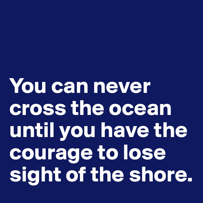 


You can never cross the ocean until you have the courage to lose sight of the shore.