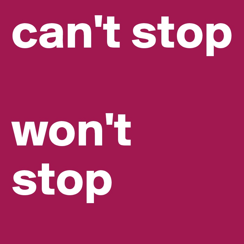 can't stop

won't stop