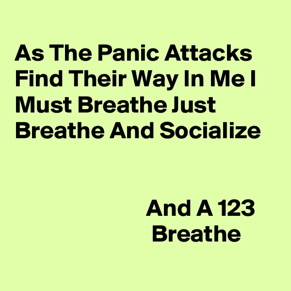 
As The Panic Attacks Find Their Way In Me I Must Breathe Just Breathe And Socialize 


                           And A 123                               Breathe 
   