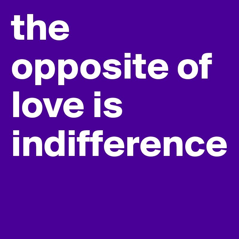 the opposite of love is indifference
