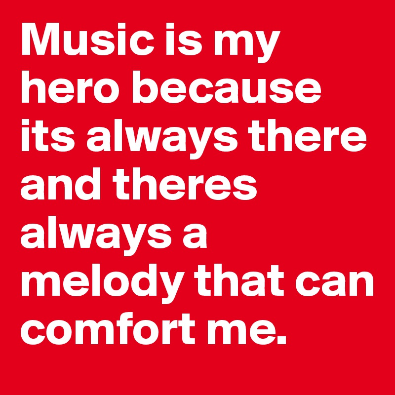 Music is my hero because its always there and theres always a melody that can comfort me. 